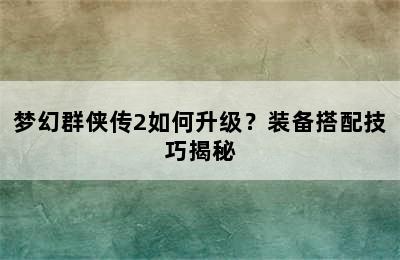 梦幻群侠传2如何升级？装备搭配技巧揭秘