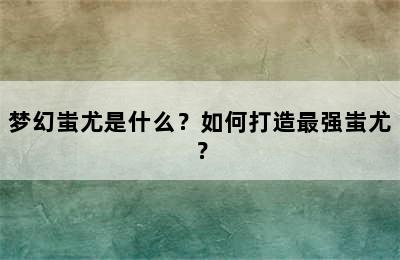 梦幻蚩尤是什么？如何打造最强蚩尤？