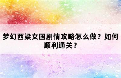 梦幻西梁女国剧情攻略怎么做？如何顺利通关？