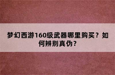 梦幻西游160级武器哪里购买？如何辨别真伪？