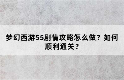 梦幻西游55剧情攻略怎么做？如何顺利通关？