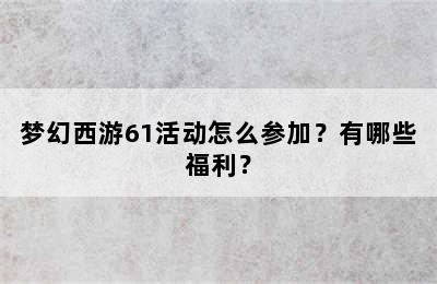 梦幻西游61活动怎么参加？有哪些福利？