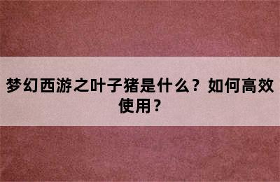 梦幻西游之叶子猪是什么？如何高效使用？