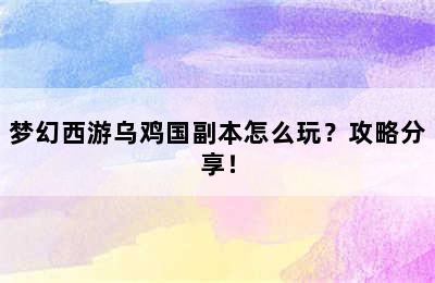 梦幻西游乌鸡国副本怎么玩？攻略分享！