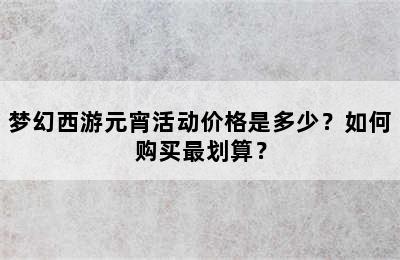 梦幻西游元宵活动价格是多少？如何购买最划算？