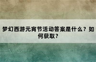 梦幻西游元宵节活动答案是什么？如何获取？