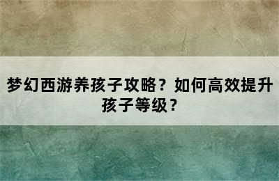 梦幻西游养孩子攻略？如何高效提升孩子等级？