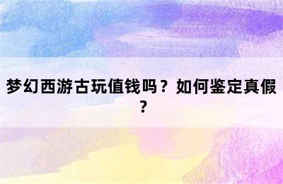 梦幻西游古玩值钱吗？如何鉴定真假？