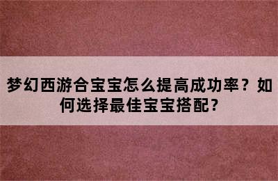 梦幻西游合宝宝怎么提高成功率？如何选择最佳宝宝搭配？