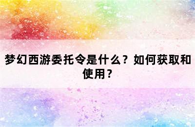 梦幻西游委托令是什么？如何获取和使用？