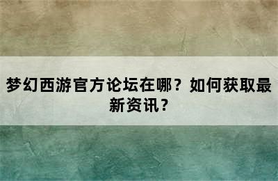 梦幻西游官方论坛在哪？如何获取最新资讯？