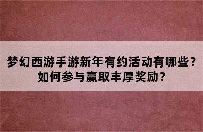 梦幻西游手游新年有约活动有哪些？如何参与赢取丰厚奖励？