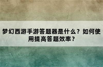 梦幻西游手游答题器是什么？如何使用提高答题效率？