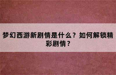 梦幻西游新剧情是什么？如何解锁精彩剧情？