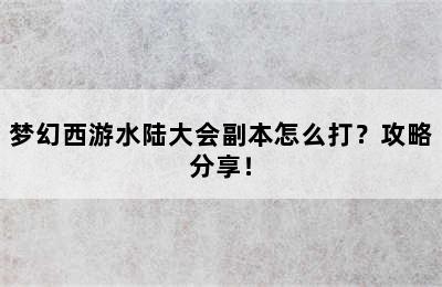 梦幻西游水陆大会副本怎么打？攻略分享！