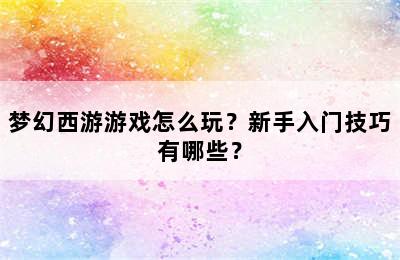 梦幻西游游戏怎么玩？新手入门技巧有哪些？