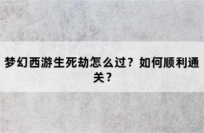 梦幻西游生死劫怎么过？如何顺利通关？