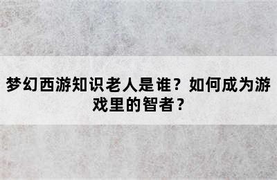 梦幻西游知识老人是谁？如何成为游戏里的智者？