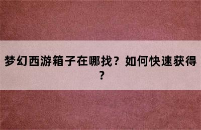 梦幻西游箱子在哪找？如何快速获得？