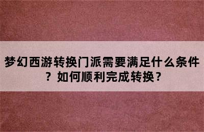 梦幻西游转换门派需要满足什么条件？如何顺利完成转换？