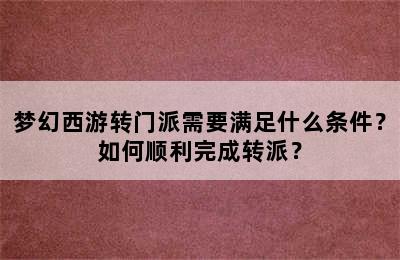 梦幻西游转门派需要满足什么条件？如何顺利完成转派？