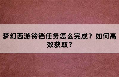 梦幻西游铃铛任务怎么完成？如何高效获取？