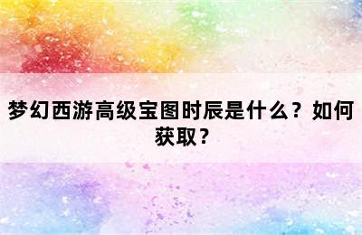 梦幻西游高级宝图时辰是什么？如何获取？