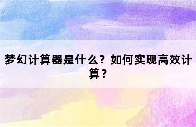 梦幻计算器是什么？如何实现高效计算？