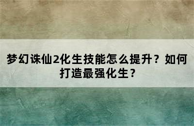 梦幻诛仙2化生技能怎么提升？如何打造最强化生？