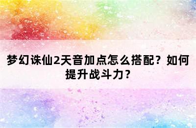 梦幻诛仙2天音加点怎么搭配？如何提升战斗力？