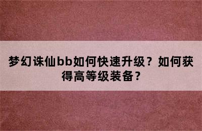 梦幻诛仙bb如何快速升级？如何获得高等级装备？