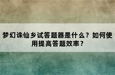 梦幻诛仙乡试答题器是什么？如何使用提高答题效率？