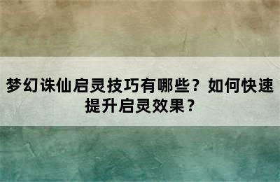 梦幻诛仙启灵技巧有哪些？如何快速提升启灵效果？