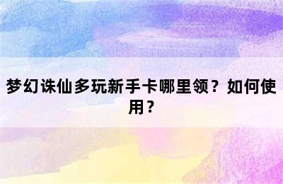 梦幻诛仙多玩新手卡哪里领？如何使用？