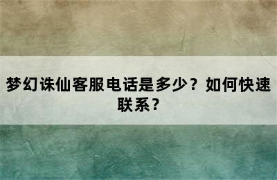 梦幻诛仙客服电话是多少？如何快速联系？