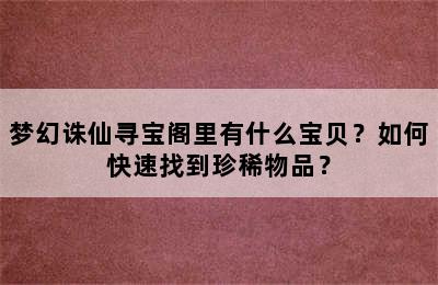 梦幻诛仙寻宝阁里有什么宝贝？如何快速找到珍稀物品？