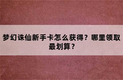 梦幻诛仙新手卡怎么获得？哪里领取最划算？