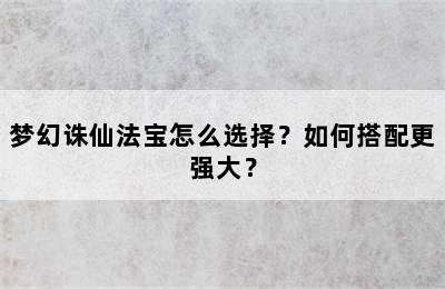 梦幻诛仙法宝怎么选择？如何搭配更强大？