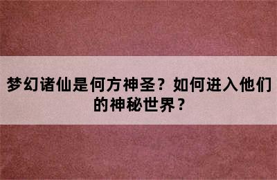 梦幻诸仙是何方神圣？如何进入他们的神秘世界？