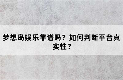 梦想岛娱乐靠谱吗？如何判断平台真实性？