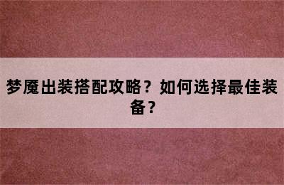 梦魇出装搭配攻略？如何选择最佳装备？