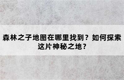 森林之子地图在哪里找到？如何探索这片神秘之地？