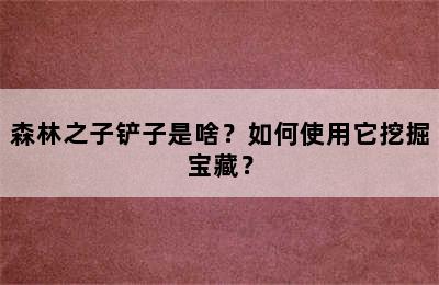 森林之子铲子是啥？如何使用它挖掘宝藏？