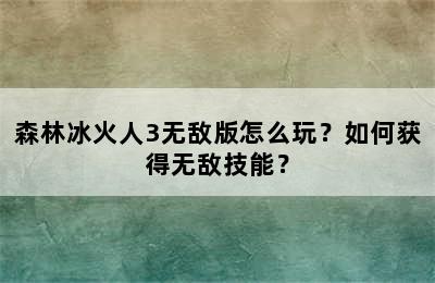 森林冰火人3无敌版怎么玩？如何获得无敌技能？