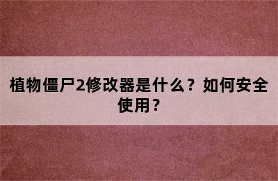 植物僵尸2修改器是什么？如何安全使用？