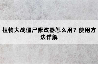 植物大战僵尸修改器怎么用？使用方法详解