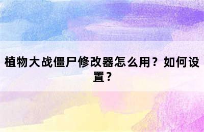 植物大战僵尸修改器怎么用？如何设置？