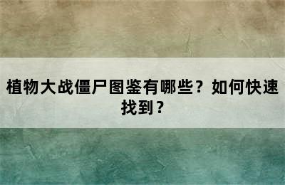 植物大战僵尸图鉴有哪些？如何快速找到？