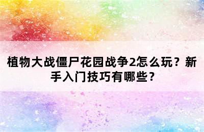 植物大战僵尸花园战争2怎么玩？新手入门技巧有哪些？