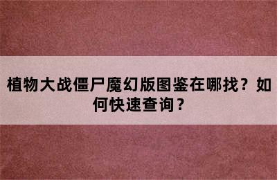 植物大战僵尸魔幻版图鉴在哪找？如何快速查询？